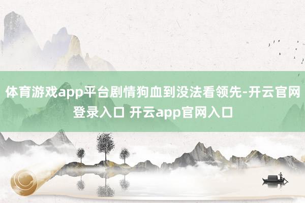 体育游戏app平台剧情狗血到没法看领先-开云官网登录入口 开云app官网入口