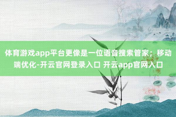 体育游戏app平台更像是一位语音搜索管家；移动端优化-开云官网登录入口 开云app官网入口