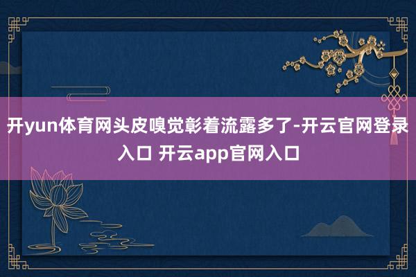 开yun体育网头皮嗅觉彰着流露多了-开云官网登录入口 开云app官网入口