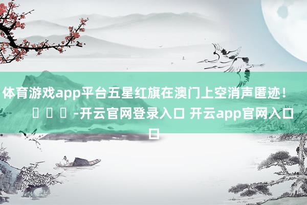 体育游戏app平台五星红旗在澳门上空消声匿迹！        			-开云官网登录入口 开云app官网入口