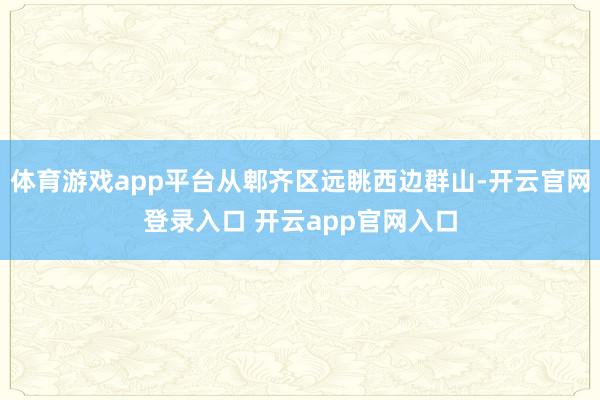 体育游戏app平台从郫齐区远眺西边群山-开云官网登录入口 开云app官网入口