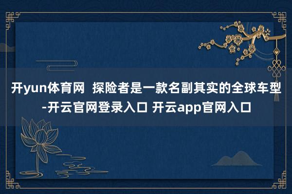 开yun体育网  探险者是一款名副其实的全球车型-开云官网登录入口 开云app官网入口