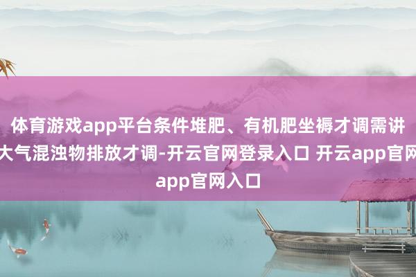 体育游戏app平台条件堆肥、有机肥坐褥才调需讲述为大气混浊物排放才调-开云官网登录入口 开云app官网入口