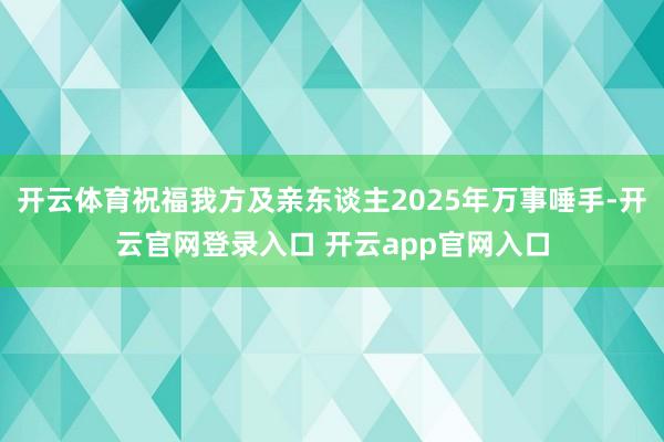 开云体育祝福我方及亲东谈主2025年万事唾手-开云官网登录入口 开云app官网入口