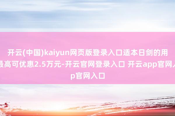 开云(中国)kaiyun网页版登录入口适本日剑的用户最高可优惠2.5万元-开云官网登录入口 开云app官网入口