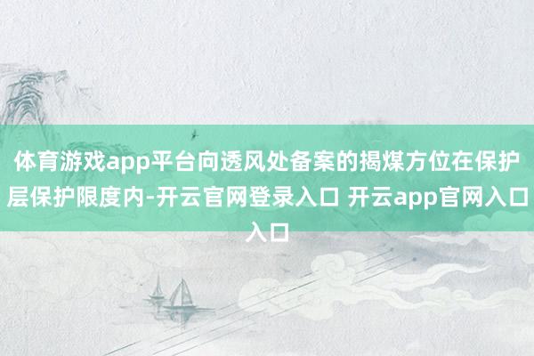 体育游戏app平台向透风处备案的揭煤方位在保护层保护限度内-开云官网登录入口 开云app官网入口