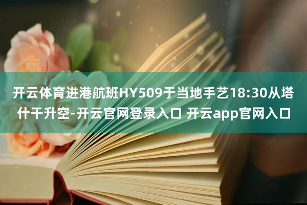 开云体育进港航班HY509于当地手艺18:30从塔什干升空-开云官网登录入口 开云app官网入口