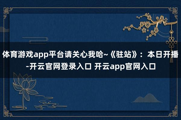 体育游戏app平台请关心我哈~《驻站》：本日开播-开云官网登录入口 开云app官网入口