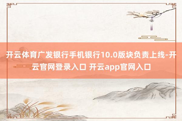 开云体育广发银行手机银行10.0版块负责上线-开云官网登录入口 开云app官网入口