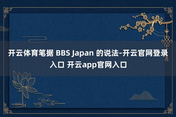 开云体育笔据 BBS Japan 的说法-开云官网登录入口 开云app官网入口
