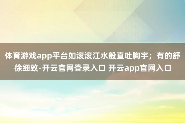 体育游戏app平台如滚滚江水般直吐胸宇；有的舒徐细致-开云官网登录入口 开云app官网入口