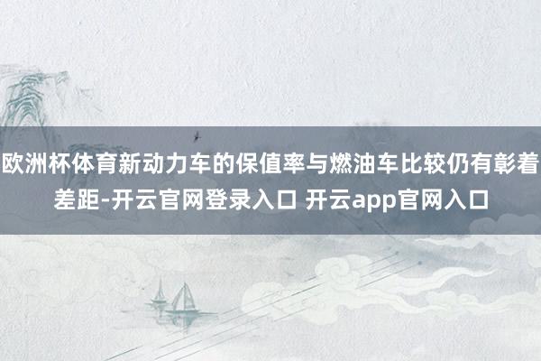 欧洲杯体育新动力车的保值率与燃油车比较仍有彰着差距-开云官网登录入口 开云app官网入口