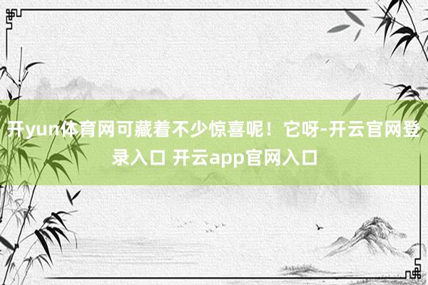开yun体育网可藏着不少惊喜呢！它呀-开云官网登录入口 开云app官网入口