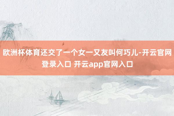 欧洲杯体育还交了一个女一又友叫何巧儿-开云官网登录入口 开云app官网入口