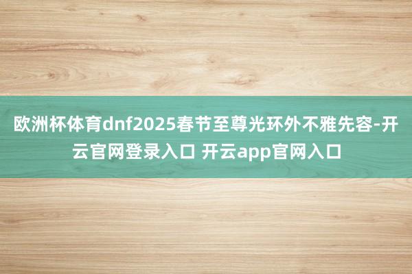 欧洲杯体育dnf2025春节至尊光环外不雅先容-开云官网登录入口 开云app官网入口