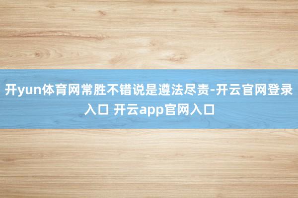 开yun体育网常胜不错说是遵法尽责-开云官网登录入口 开云app官网入口