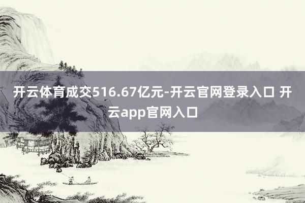 开云体育成交516.67亿元-开云官网登录入口 开云app官网入口
