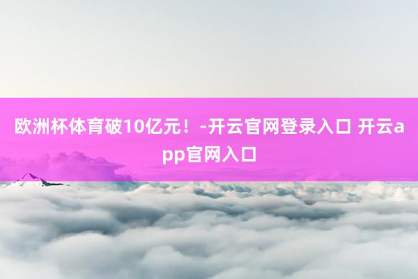 欧洲杯体育破10亿元！-开云官网登录入口 开云app官网入口