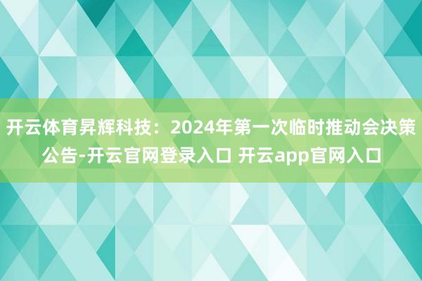 开云体育昇辉科技：2024年第一次临时推动会决策公告-开云官网登录入口 开云app官网入口