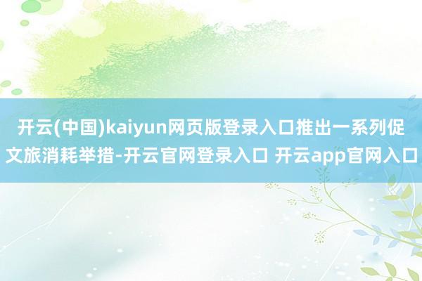 开云(中国)kaiyun网页版登录入口推出一系列促文旅消耗举措-开云官网登录入口 开云app官网入口