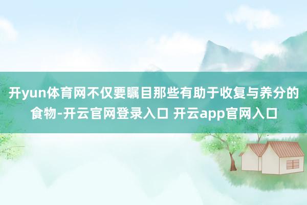 开yun体育网不仅要瞩目那些有助于收复与养分的食物-开云官网登录入口 开云app官网入口