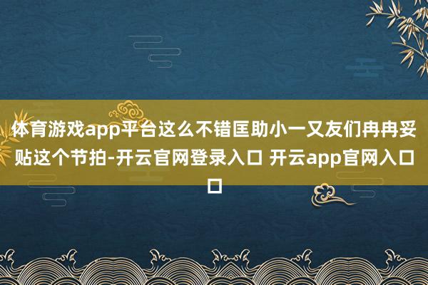 体育游戏app平台这么不错匡助小一又友们冉冉妥贴这个节拍-开云官网登录入口 开云app官网入口