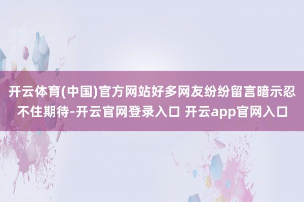 开云体育(中国)官方网站好多网友纷纷留言暗示忍不住期待-开云官网登录入口 开云app官网入口