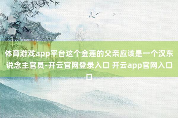 体育游戏app平台这个金莲的父亲应该是一个汉东说念主官员-开云官网登录入口 开云app官网入口