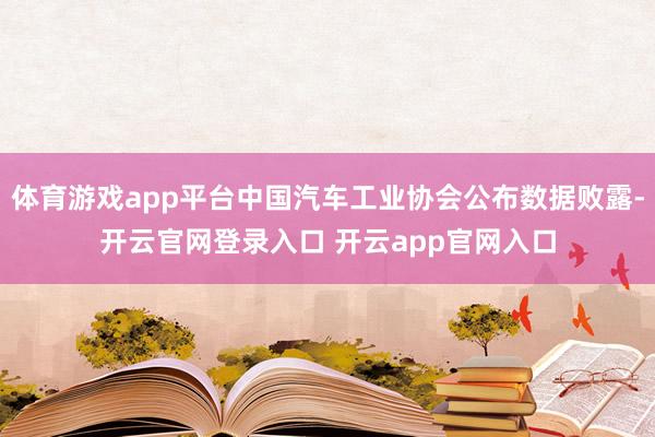 体育游戏app平台中国汽车工业协会公布数据败露-开云官网登录入口 开云app官网入口