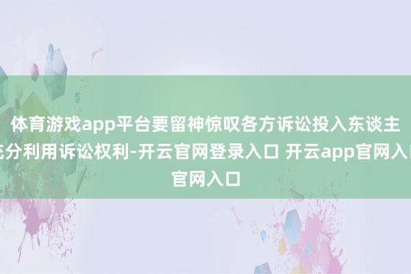 体育游戏app平台要留神惊叹各方诉讼投入东谈主充分利用诉讼权利-开云官网登录入口 开云app官网入口