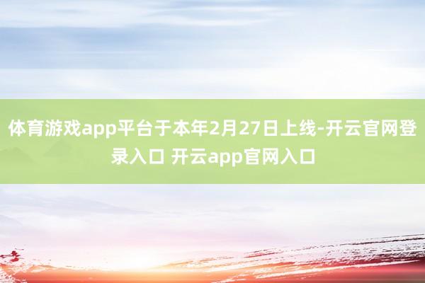 体育游戏app平台于本年2月27日上线-开云官网登录入口 开云app官网入口