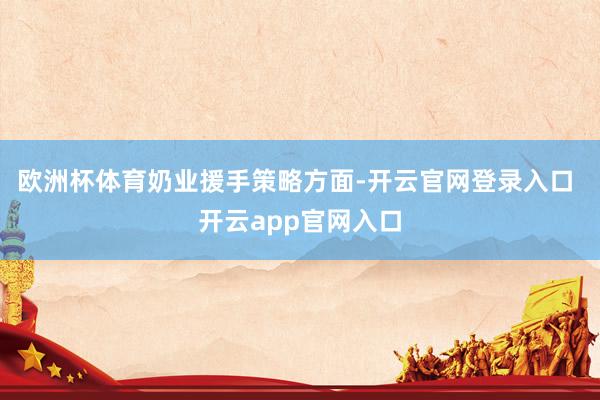 欧洲杯体育　　奶业援手策略方面-开云官网登录入口 开云app官网入口
