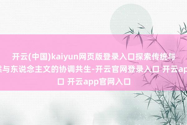 开云(中国)kaiyun网页版登录入口探索传统与现代、当然与东说念主文的协调共生-开云官网登录入口 开云app官网入口
