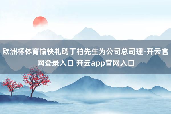 欧洲杯体育愉快礼聘丁柏先生为公司总司理-开云官网登录入口 开云app官网入口