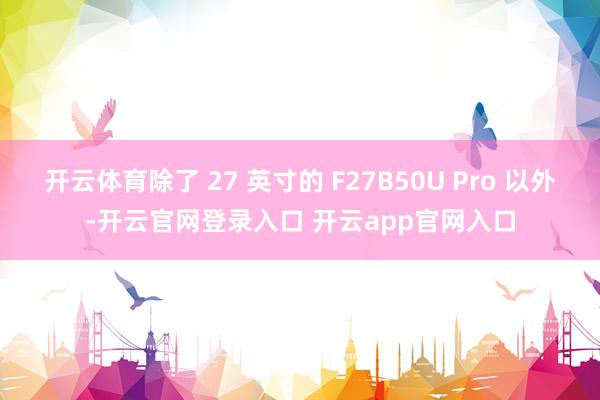 开云体育除了 27 英寸的 F27B50U Pro 以外-开云官网登录入口 开云app官网入口