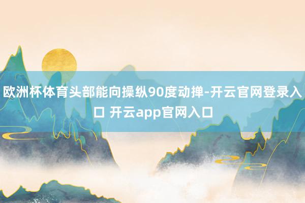 欧洲杯体育头部能向操纵90度动掸-开云官网登录入口 开云app官网入口