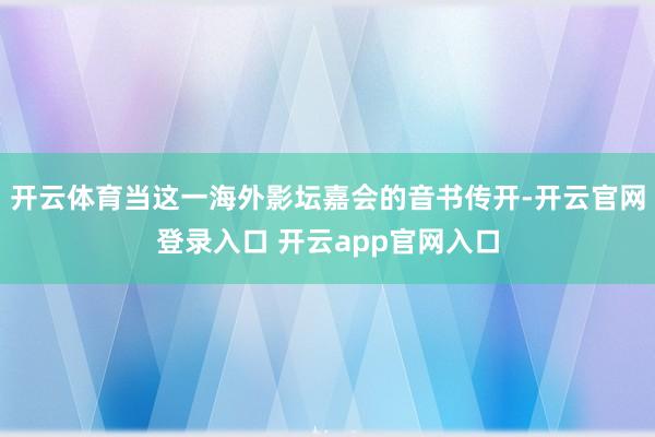 开云体育当这一海外影坛嘉会的音书传开-开云官网登录入口 开云app官网入口