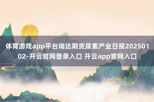 体育游戏app平台瑞达期货尿素产业日报20250102-开云官网登录入口 开云app官网入口
