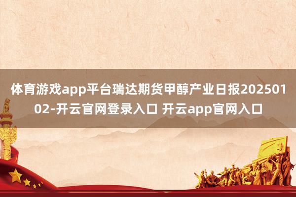 体育游戏app平台瑞达期货甲醇产业日报20250102-开云官网登录入口 开云app官网入口