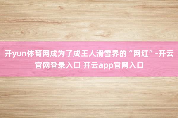 开yun体育网成为了成王人滑雪界的“网红”-开云官网登录入口 开云app官网入口