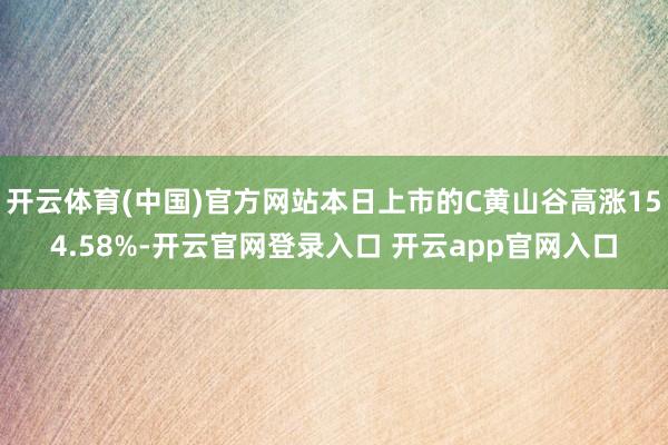 开云体育(中国)官方网站本日上市的C黄山谷高涨154.58%-开云官网登录入口 开云app官网入口