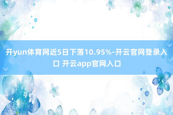 开yun体育网近5日下落10.95%-开云官网登录入口 开云app官网入口