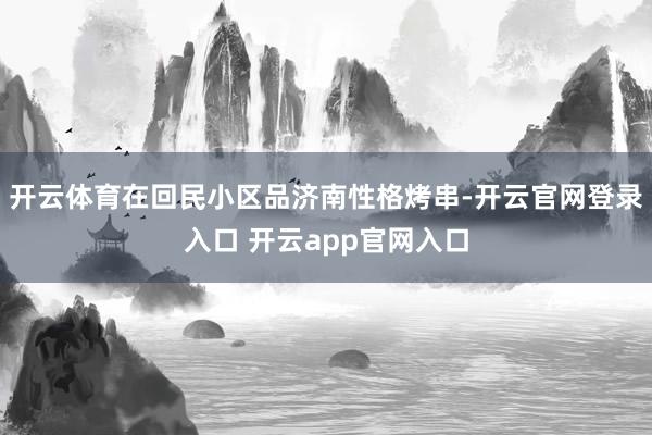 开云体育在回民小区品济南性格烤串-开云官网登录入口 开云app官网入口