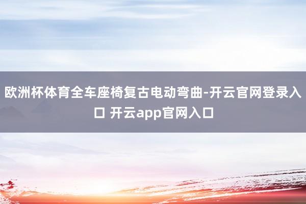 欧洲杯体育全车座椅复古电动弯曲-开云官网登录入口 开云app官网入口