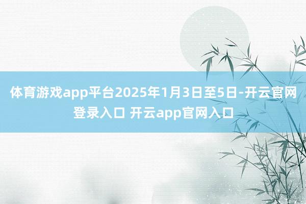 体育游戏app平台2025年1月3日至5日-开云官网登录入口 开云app官网入口