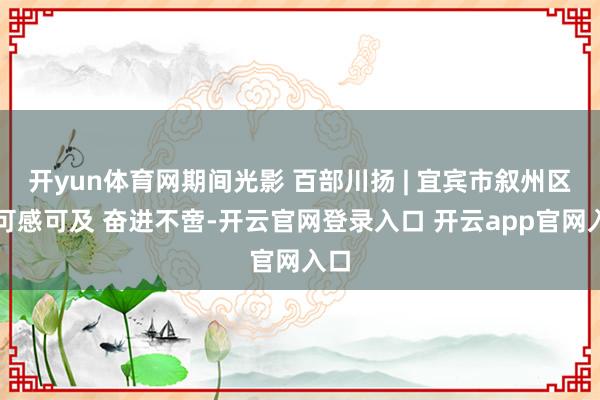开yun体育网期间光影 百部川扬 | 宜宾市叙州区：可感可及 奋进不啻-开云官网登录入口 开云app官网入口