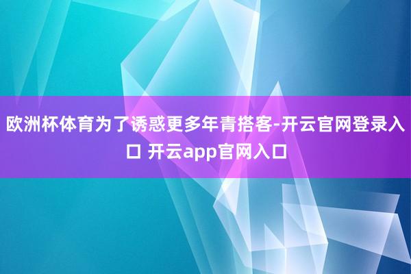 欧洲杯体育为了诱惑更多年青搭客-开云官网登录入口 开云app官网入口
