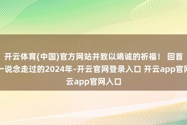 开云体育(中国)官方网站并致以竭诚的祈福！ 回首咱们一说念走过的2024年-开云官网登录入口 开云app官网入口