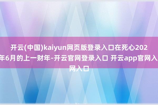 开云(中国)kaiyun网页版登录入口在死心2024年6月的上一财年-开云官网登录入口 开云app官网入口