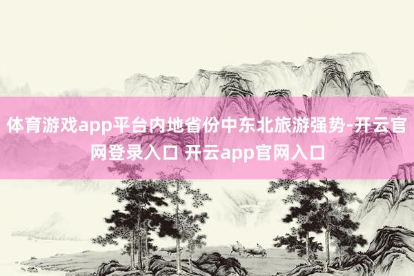 体育游戏app平台内地省份中东北旅游强势-开云官网登录入口 开云app官网入口